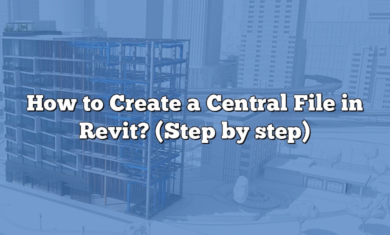 How to Create a Central File in Revit? (Step by step)